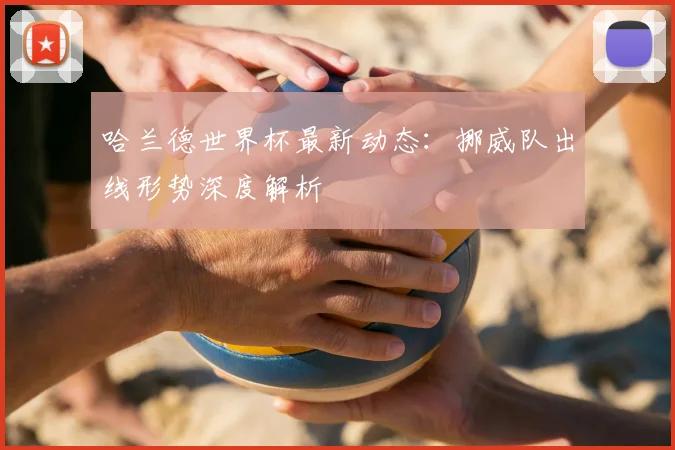 哈兰德世界杯最新动态:挪威队出线形势深度解析