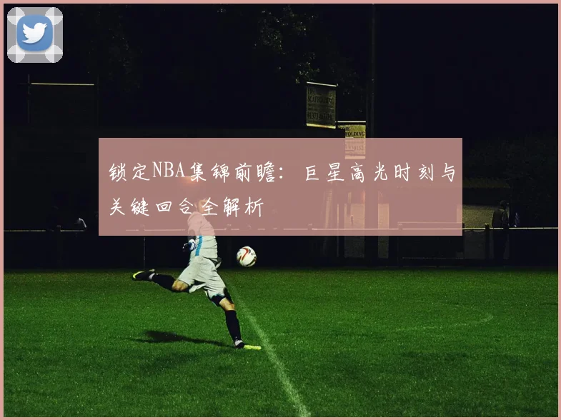 锁定NBA集锦前瞻:巨星高光时刻与关键回合全解析