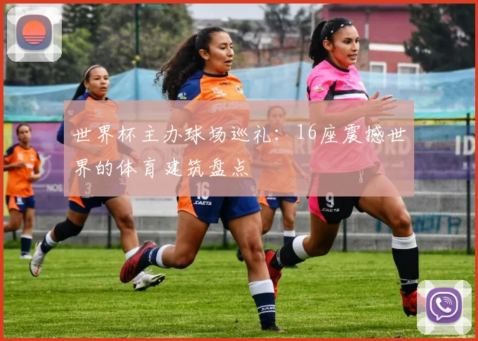世界杯主办球场巡礼:16座震撼世界的体育建筑盘点