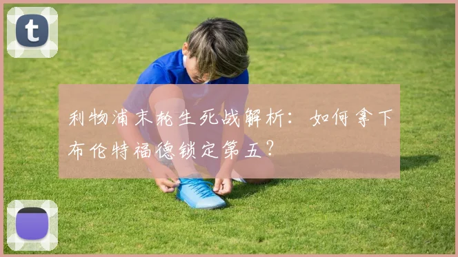 利物浦末轮生死战解析:如何拿下布伦特福德锁定第五?