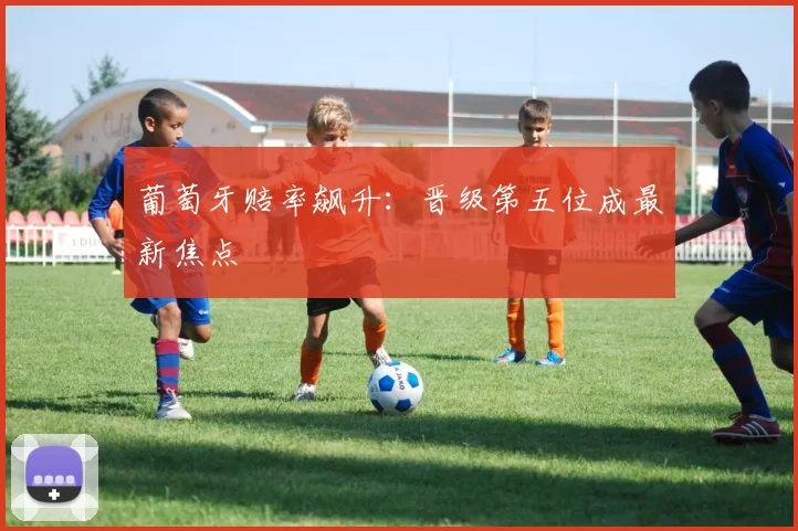 葡萄牙赔率飙升:晋级第五位成最新焦点