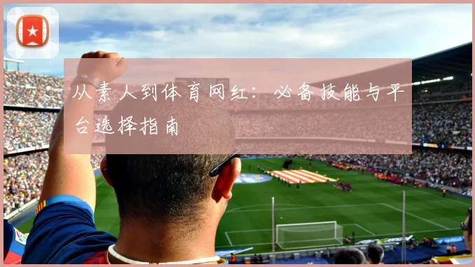 从素人到体育网红：必备技能与平台选择指南
