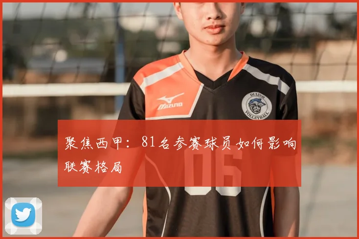 聚焦西甲：81名参赛球员如何影响联赛格局
