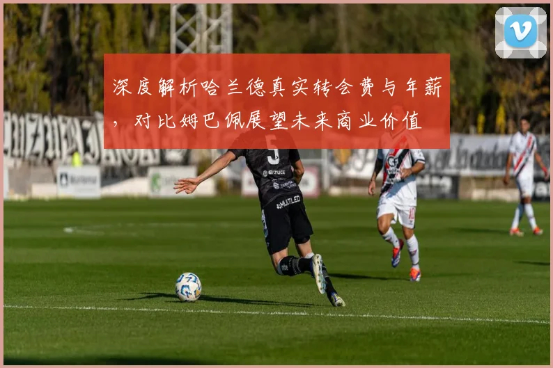 深度解析哈兰德真实转会费与年薪,对比姆巴佩展望未来商业价值