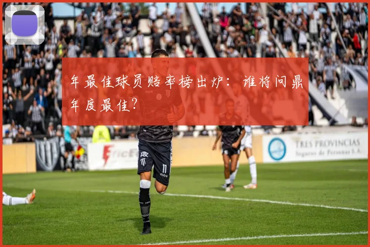 年最佳球员赔率榜出炉:谁将问鼎年度最佳?