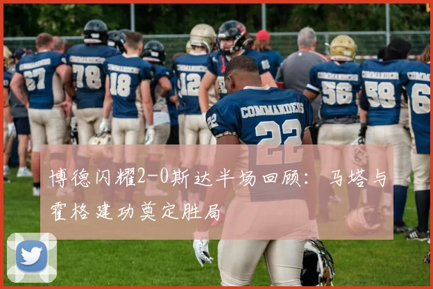 博德闪耀2-0斯达半场回顾:马塔与霍格建功奠定胜局