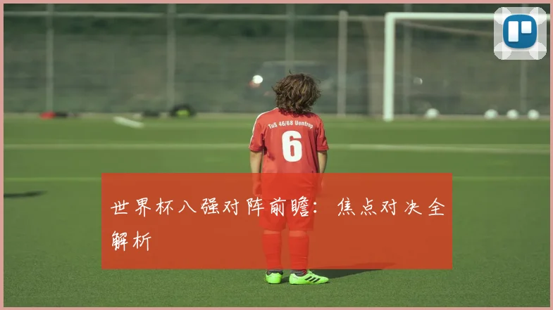 世界杯八强对阵前瞻:焦点对决全解析