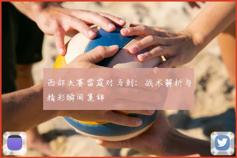 西部决赛雷霆对马刺:战术解析与精彩瞬间集锦