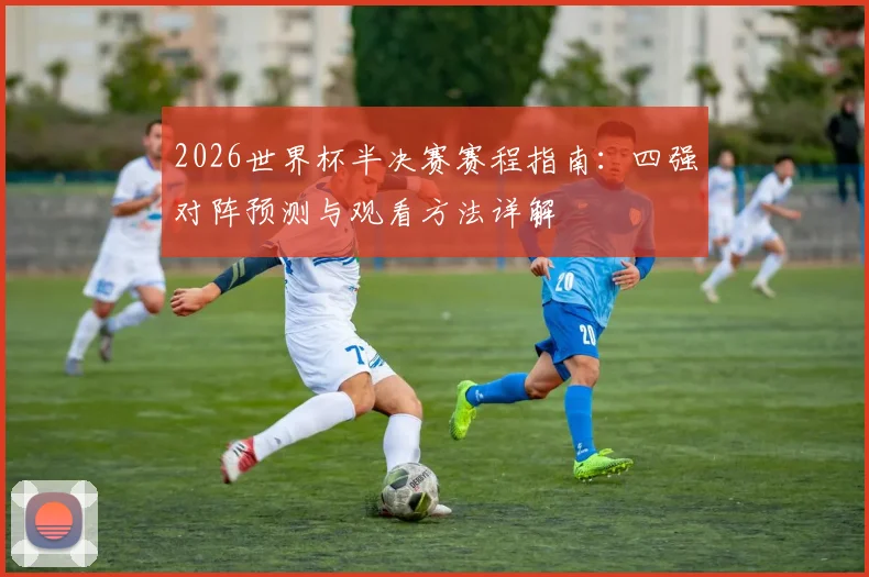 2026世界杯半决赛赛程指南：四强对阵预测与观看方法详解