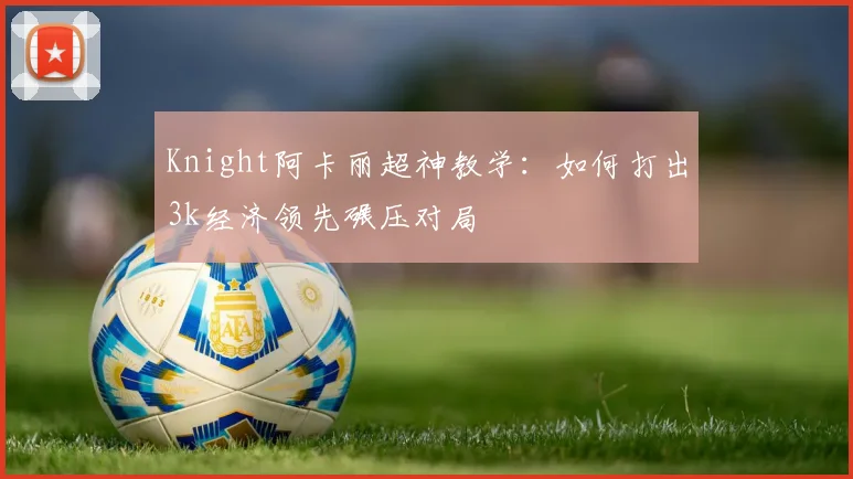 Knight阿卡丽超神教学:如何打出3k经济领先碾压对局