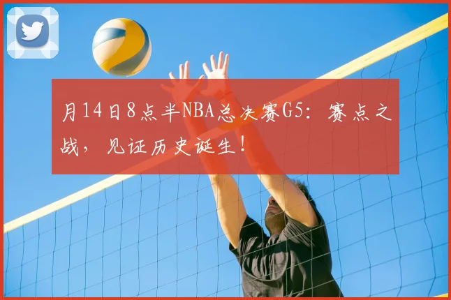 月14日8点半NBA总决赛G5:赛点之战,见证历史诞生!
