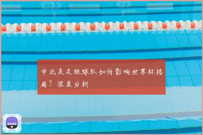 中北美足联球队如何影响世界杯格局?深度分析