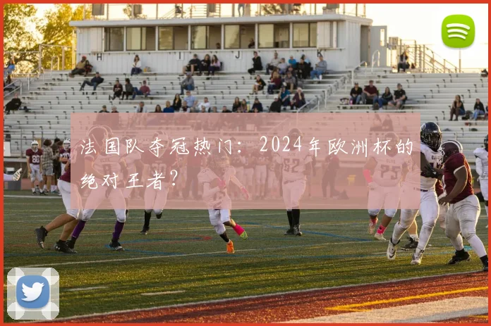 法国队夺冠热门：2024年欧洲杯的绝对王者？