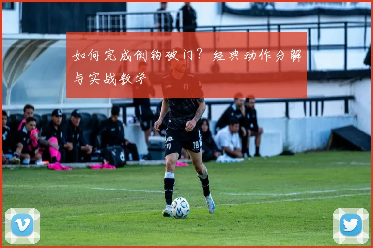 如何完成倒钩破门？经典动作分解与实战教学