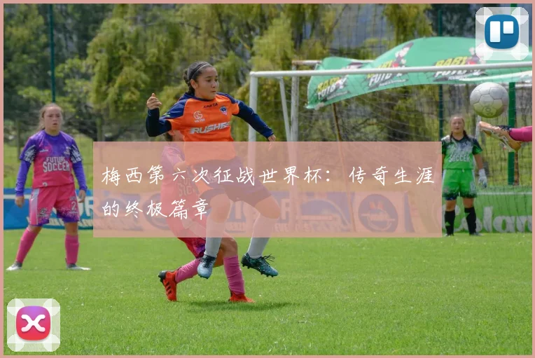 梅西第六次征战世界杯:传奇生涯的终极篇章