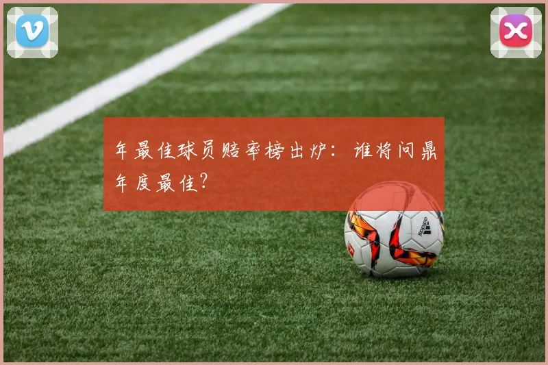 年最佳球员赔率榜出炉:谁将问鼎年度最佳?