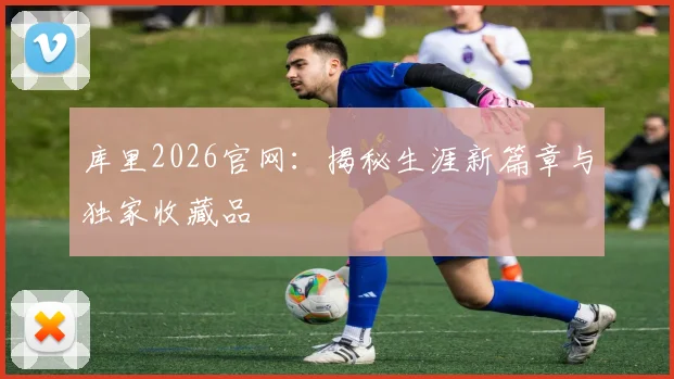 库里2026官网:揭秘生涯新篇章与独家收藏品