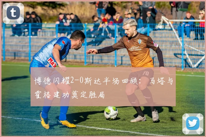 博德闪耀2-0斯达半场回顾:马塔与霍格建功奠定胜局