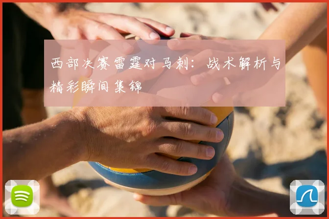西部决赛雷霆对马刺:战术解析与精彩瞬间集锦