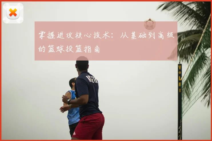 掌握进攻核心技术:从基础到高级的篮球投篮指南