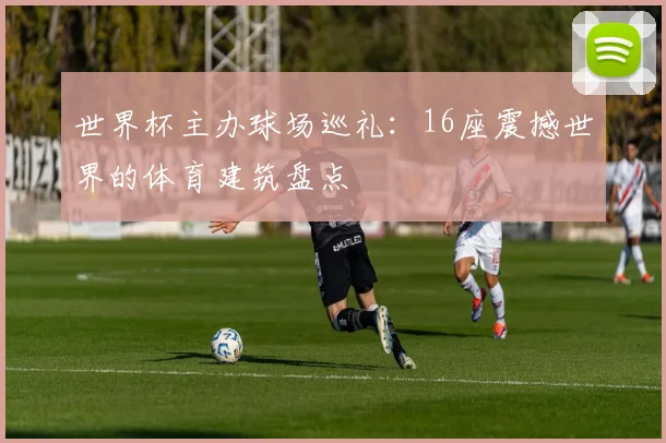 世界杯主办球场巡礼：16座震撼世界的体育建筑盘点