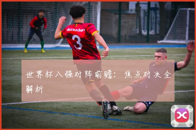 世界杯八强对阵前瞻:焦点对决全解析