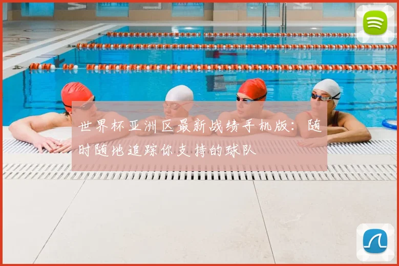 世界杯亚洲区最新战绩手机版：随时随地追踪你支持的球队