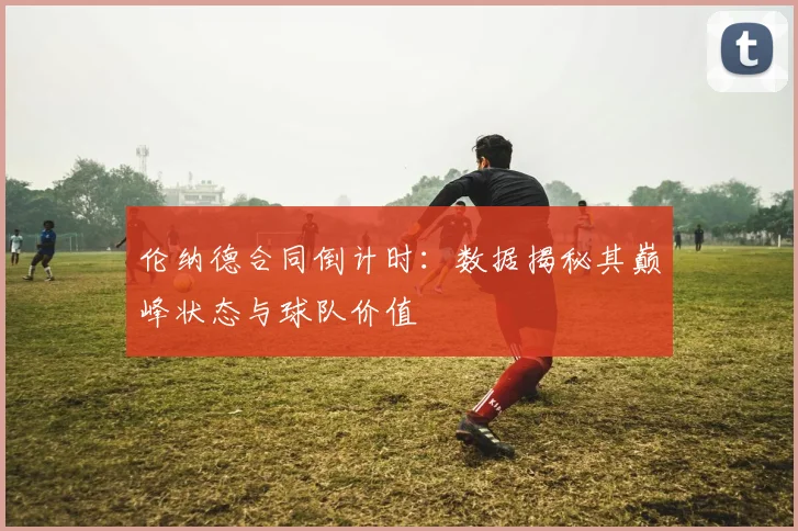 伦纳德合同倒计时:数据揭秘其巅峰状态与球队价值