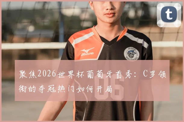 聚焦2026世界杯葡萄牙首秀：C罗领衔的夺冠热门如何开局