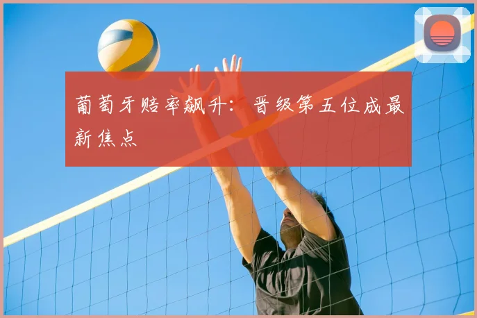 葡萄牙赔率飙升:晋级第五位成最新焦点