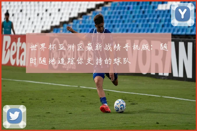 世界杯亚洲区最新战绩手机版:随时随地追踪你支持的球队