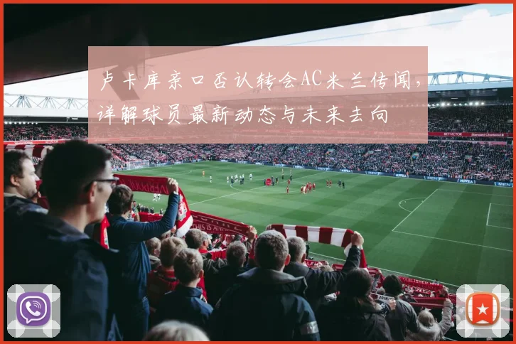 卢卡库亲口否认转会AC米兰传闻,详解球员最新动态与未来去向
