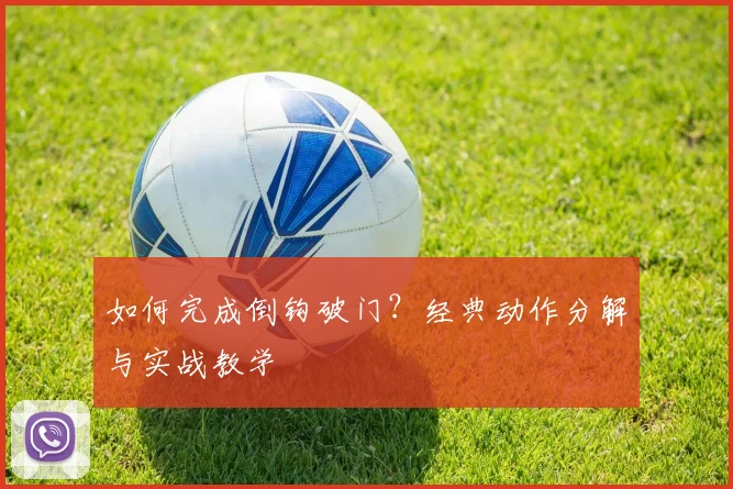 如何完成倒钩破门?经典动作分解与实战教学