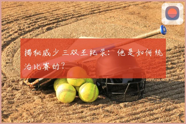 揭秘威少三双王纪录:他是如何统治比赛的?